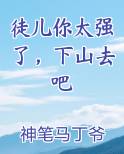 徒儿你太强了，下山去吧小说全文免费阅读