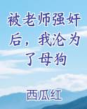 被老师强奸后，我沦为了母狗在线阅读全文