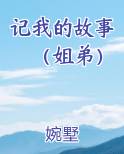 记我的故事（姐弟）免费阅读笔趣阁
