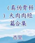 （真伪骨科）大肉肉短篇合集